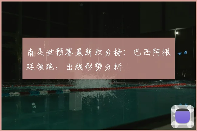 南美世预赛最新积分榜：巴西阿根廷领跑，出线形势分析