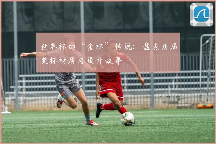 世界杯的“金杯”传说：盘点历届奖杯材质与设计故事
