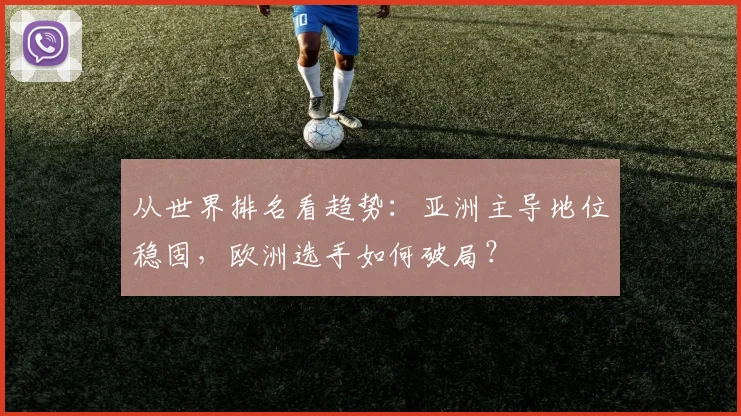 从世界排名看趋势：亚洲主导地位稳固，欧洲选手如何破局？