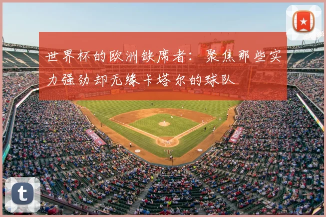 世界杯的欧洲缺席者：聚焦那些实力强劲却无缘卡塔尔的球队