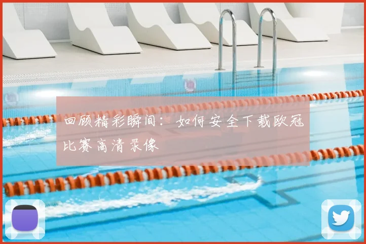 回顾精彩瞬间：如何安全下载欧冠比赛高清录像