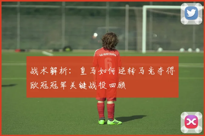 战术解析：皇马如何逆转马竞夺得欧冠冠军关键战役回顾