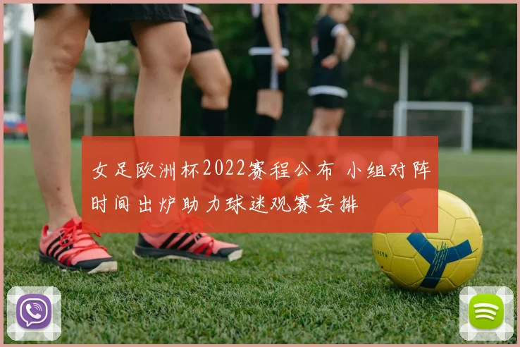 女足欧洲杯2022赛程公布 小组对阵时间出炉助力球迷观赛安排