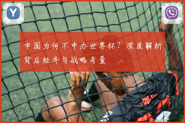 中国为何不申办世界杯？深度解析背后经济与战略考量