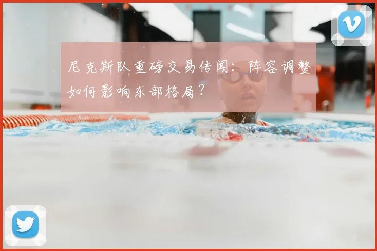 尼克斯队重磅交易传闻：阵容调整如何影响东部格局？