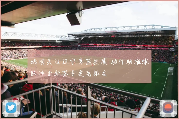 姚明关注辽宁男篮发展 动作助推球队冲击新赛季更高排名