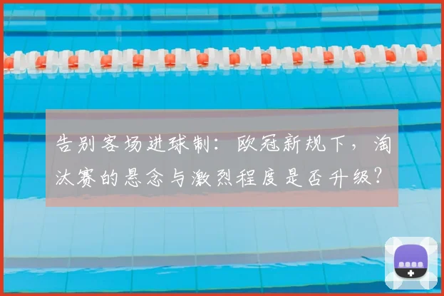 告别客场进球制：欧冠新规下，淘汰赛的悬念与激烈程度是否升级？