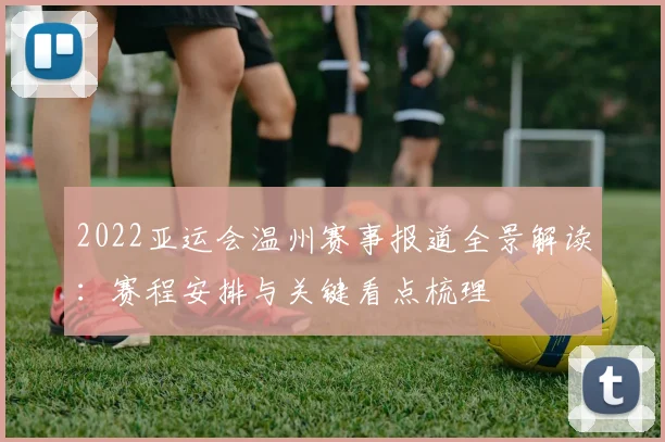 2022亚运会温州赛事报道全景解读：赛程安排与关键看点梳理
