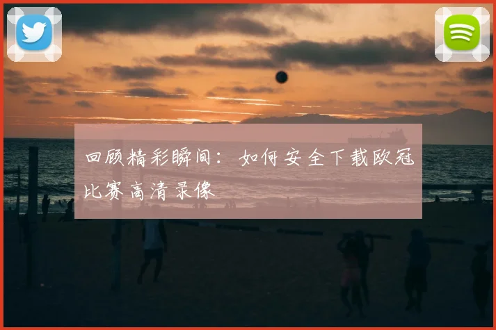 回顾精彩瞬间：如何安全下载欧冠比赛高清录像