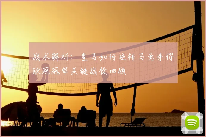 战术解析：皇马如何逆转马竞夺得欧冠冠军关键战役回顾