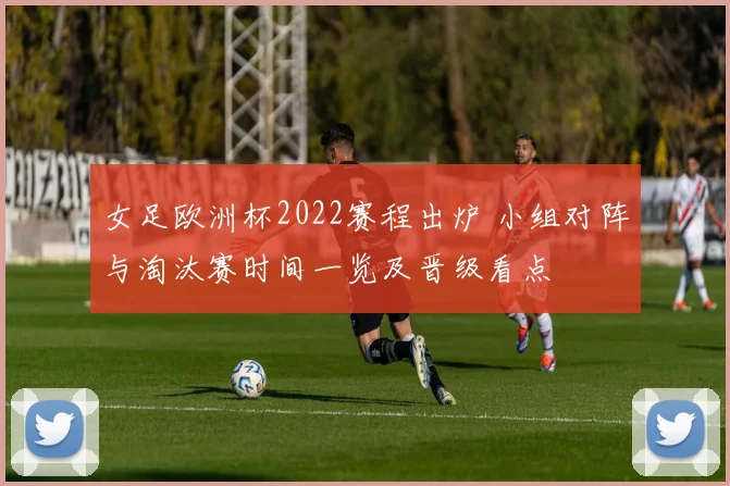 女足欧洲杯2022赛程出炉 小组对阵与淘汰赛时间一览及晋级看点