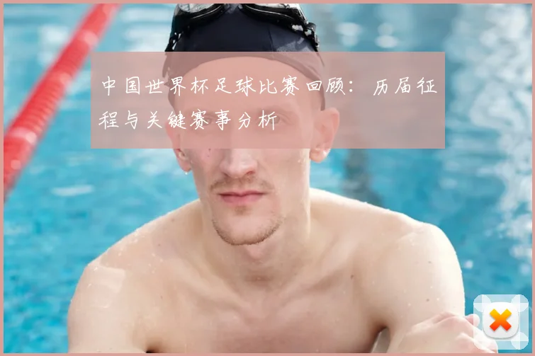 中国世界杯足球比赛回顾：历届征程与关键赛事分析
