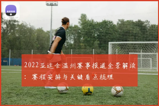 2022亚运会温州赛事报道全景解读：赛程安排与关键看点梳理