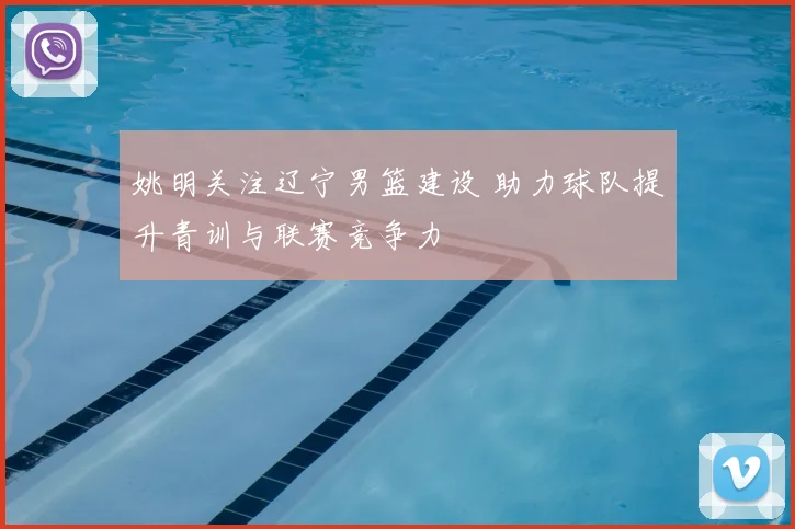 姚明关注辽宁男篮建设 助力球队提升青训与联赛竞争力