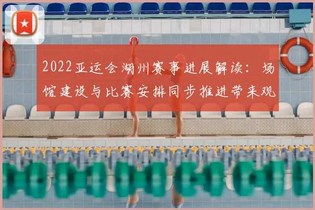 2022亚运会湖州赛事进展解读：场馆建设与比赛安排同步推进带来观赛便利