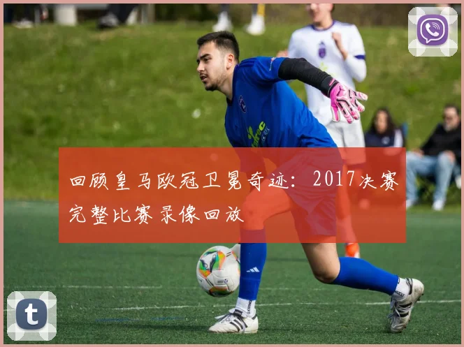 回顾皇马欧冠卫冕奇迹：2017决赛完整比赛录像回放