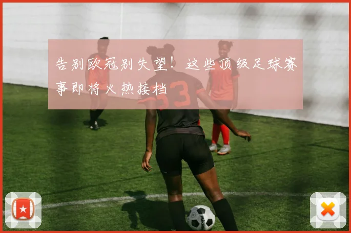 告别欧冠别失望！这些顶级足球赛事即将火热接档